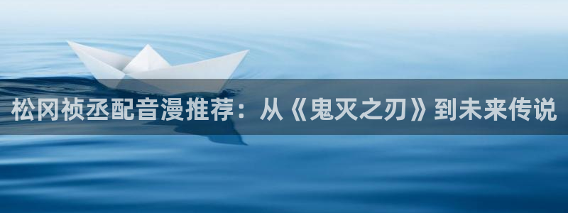 囧次元网站：松冈祯丞配音漫推荐：从《鬼灭之刃》到未来传说