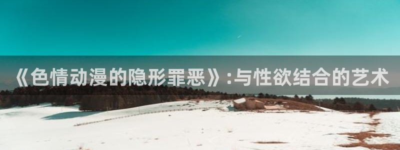囧次元app官网下载：《色情动漫的隐形罪恶》:与性欲结合的艺术