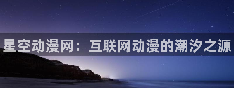 囧次元app官网下载：星空动漫网：互联网动漫的潮汐之源