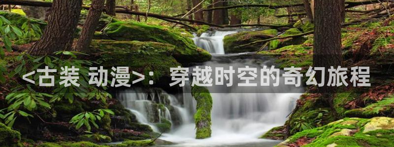 囧次元官方网站入口官网：<古装 动漫>：穿越时空的奇幻旅程
