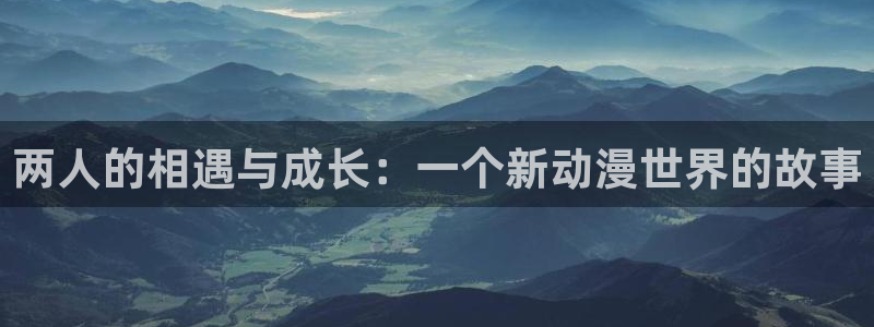 囧次元安卓版下载：两人的相遇与成长：一个新动漫世界的故事