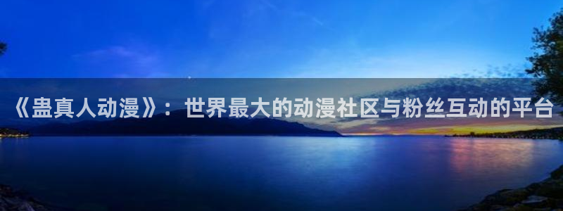 jcy.囧次元官网：《蛊真人动漫》：世界最大的动漫社区与粉丝互动的平台